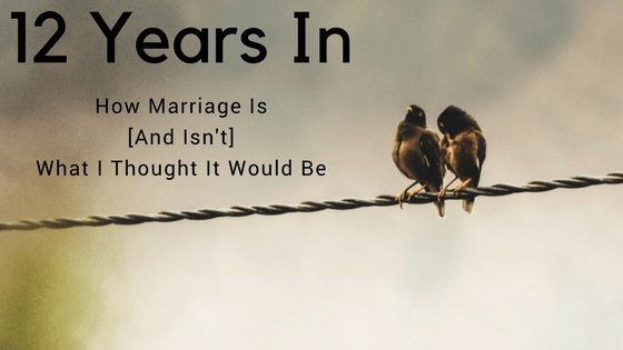12 YEARS IN: HOW MARRIAGE IS [AND ISN’T] WHAT I THOUGHT IT WOULD BE
