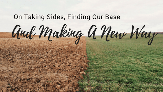 On Taking Sides, Finding Our Base, And Making a New Way